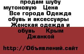 продам шубу мутоновую › Цена ­ 3 500 - Все города Одежда, обувь и аксессуары » Женская одежда и обувь   . Крым,Джанкой